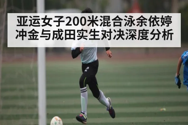 亚运女子200米混合泳余依婷冲金与成田实生对决深度分析