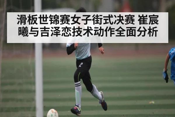 滑板世锦赛女子街式决赛 崔宸曦与吉泽恋技术动作全面分析