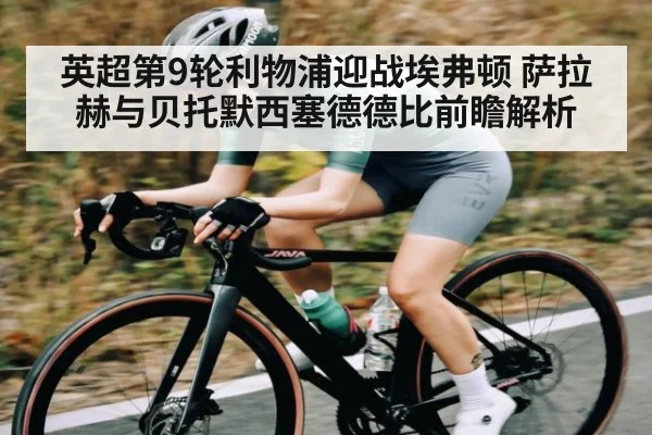 英超第9轮利物浦迎战埃弗顿 萨拉赫与贝托默西塞德德比前瞻解析