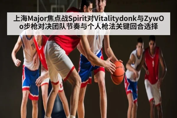 上海Major焦点战Spirit对Vitalitydonk与ZywOo步枪对决团队节奏与个人枪法关键回合选择