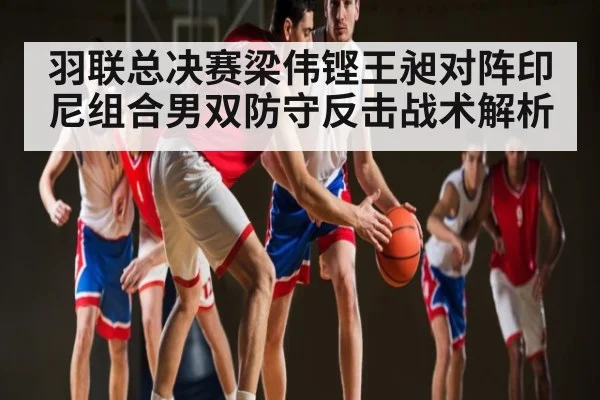 羽联总决赛梁伟铿王昶对阵印尼组合男双防守反击战术解析